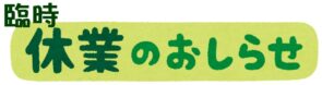 臨時休業のお知らせ！